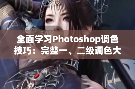 全面学习Photoshop调色技巧：完整一、二级调色大片视频教程合集