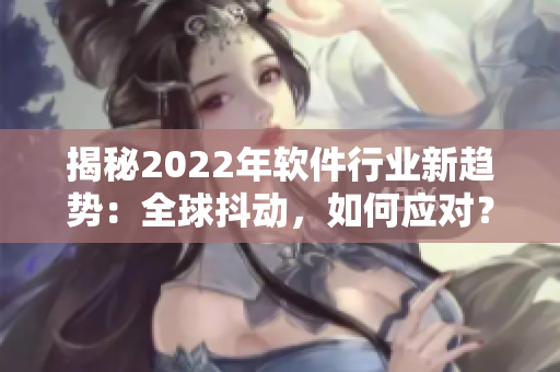 揭秘2022年软件行业新趋势：全球抖动，如何应对？