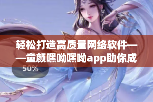 轻松打造高质量网络软件——童颜嘿呦嘿呦app助你成为网络软件开发达人