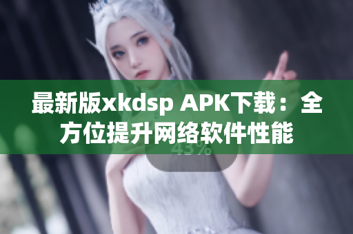 最新版xkdsp APK下载：全方位提升网络软件性能