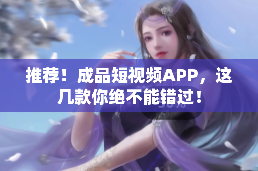 推荐！成品短视频APP，这几款你绝不能错过！