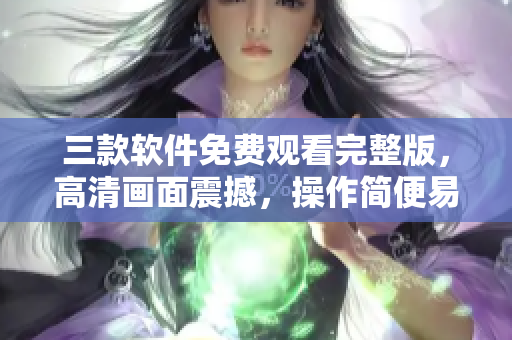 三款软件免费观看完整版，高清画面震撼，操作简便易懂