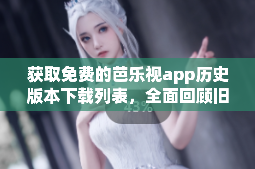 获取免费的芭乐视app历史版本下载列表，全面回顾旧版应用程序！