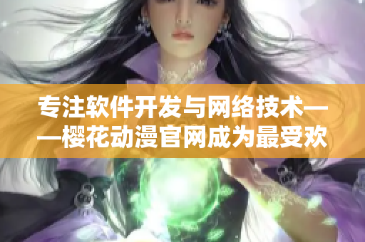 专注软件开发与网络技术——樱花动漫官网成为最受欢迎的软件门户网站