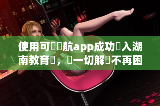 使用可樂導航app成功導入湖南教育網，讓一切解決不再困擾