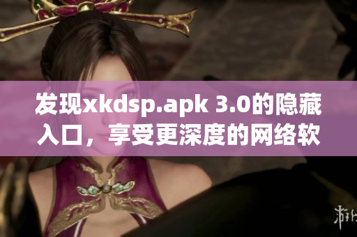 发现xkdsp.apk 3.0的隐藏入口，享受更深度的网络软件体验