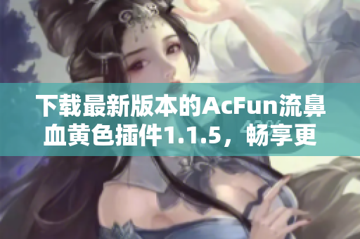 下载最新版本的AcFun流鼻血黄色插件1.1.5，畅享更丰富的视频内容！