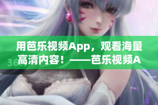 用芭乐视频App，观看海量高清内容！——芭乐视频App官网免费下载安装