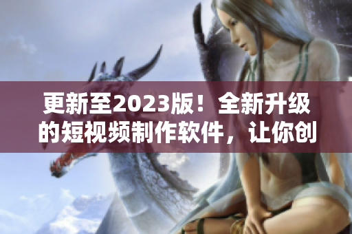 更新至2023版！全新升级的短视频制作软件，让你创造更多优质内容