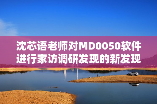 沈芯语老师对MD0050软件进行家访调研发现的新发现