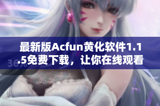 最新版Acfun黄化软件1.1.5免费下载，让你在线观看更多热门福利视频！