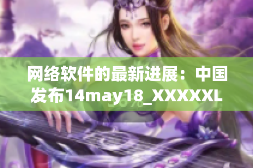 网络软件的最新进展：中国发布14may18_XXXXXLmedjyf技术详解