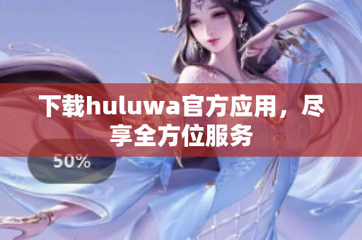 下载huluwa官方应用，尽享全方位服务