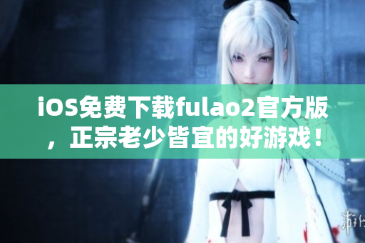 iOS免费下载fulao2官方版，正宗老少皆宜的好游戏！