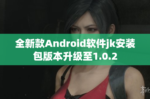 全新款Android软件jk安装包版本升级至1.0.2