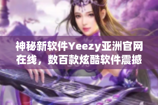 神秘新软件Yeezy亚洲官网在线，数百款炫酷软件震撼上线！