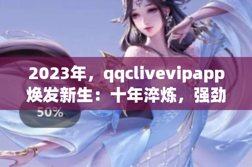 2023年，qqclivevipapp焕发新生：十年淬炼，强劲来袭！