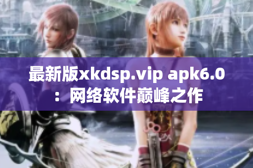 最新版xkdsp.vip apk6.0：网络软件巅峰之作