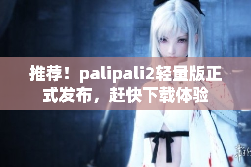 推荐！palipali2轻量版正式发布，赶快下载体验