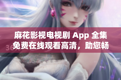 麻花影视电视剧 App 全集免费在线观看高清，助您畅享影视盛宴