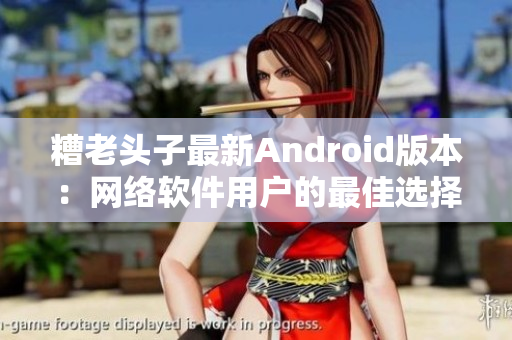 糟老头子最新Android版本：网络软件用户的最佳选择！