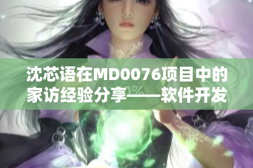 沈芯语在MD0076项目中的家访经验分享——软件开发之路的启示