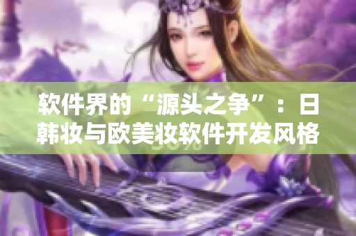 软件界的“源头之争”：日韩妆与欧美妆软件开发风格有何不同？