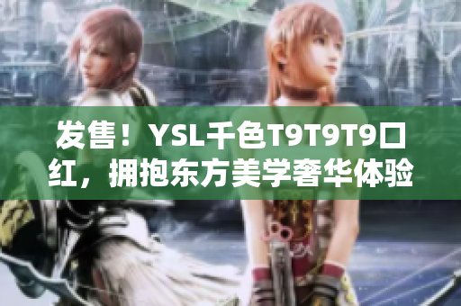 发售！YSL千色T9T9T9口红，拥抱东方美学奢华体验