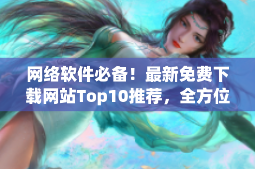 网络软件必备！最新免费下载网站Top10推荐，全方位解析软件资源！