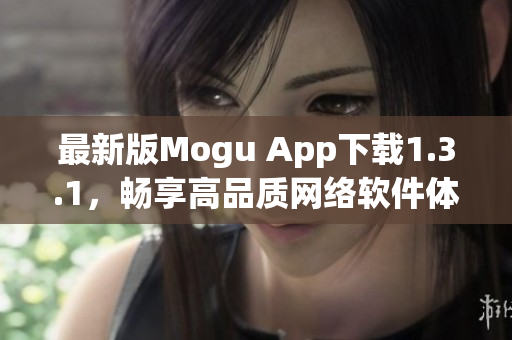 最新版Mogu App下载1.3.1，畅享高品质网络软件体验！