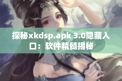 探秘xkdsp.apk 3.0隐藏入口：软件精髓揭秘