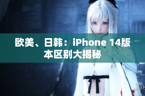 欧美、日韩：iPhone 14版本区别大揭秘