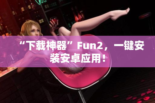 “下载神器”Fun2，一键安装安卓应用！