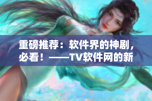 重磅推荐：软件界的神剧，必看！——TV软件网的新西游记