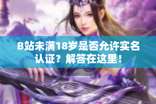 B站未满18岁是否允许实名认证？解答在这里！