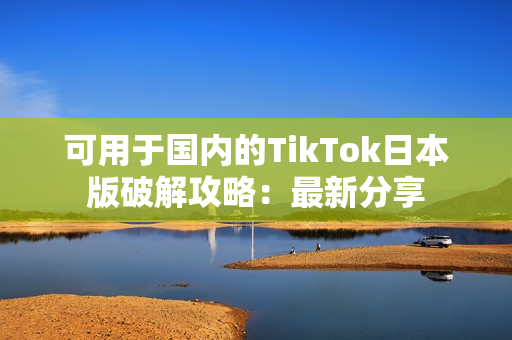 可用于国内的TikTok日本版破解攻略：最新分享