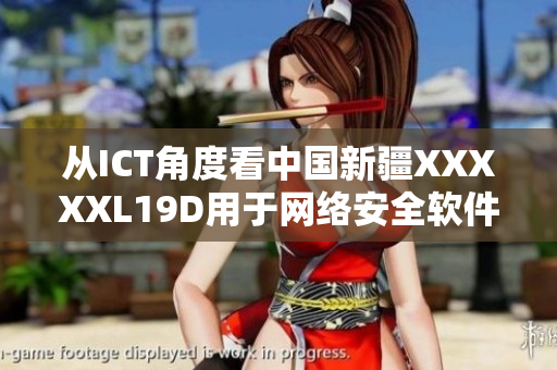 从ICT角度看中国新疆XXXXXL19D用于网络安全软件的优点