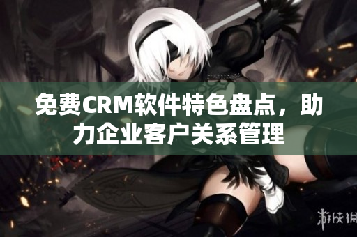 免费CRM软件特色盘点，助力企业客户关系管理