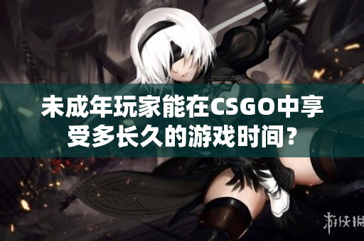 未成年玩家能在CSGO中享受多长久的游戏时间？