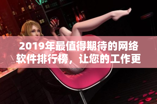 2019年最值得期待的网络软件排行榜，让您的工作更高效