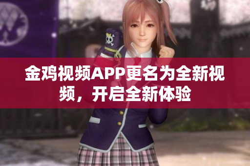 金鸡视频APP更名为全新视频，开启全新体验