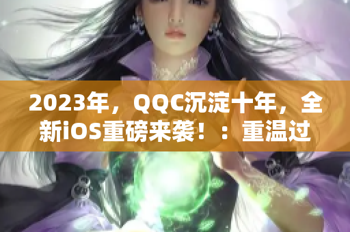 2023年，QQC沉淀十年，全新iOS重磅来袭！：重温过往，开启新篇章！