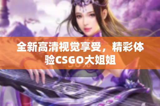 全新高清视觉享受，精彩体验CSGO大姐姐