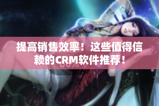 提高销售效率！这些值得信赖的CRM软件推荐！