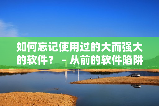 如何忘记使用过的大而强大的软件？ – 从前的软件陷阱