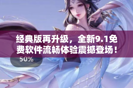 经典版再升级，全新9.1免费软件流畅体验震撼登场！