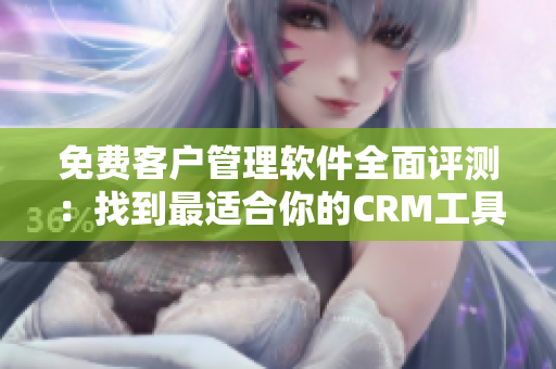 免费客户管理软件全面评测：找到最适合你的CRM工具