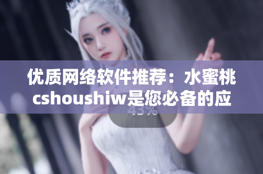 优质网络软件推荐：水蜜桃cshoushiw是您必备的应用！