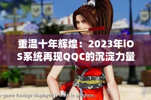 重温十年辉煌：2023年iOS系统再现QQC的沉淀力量