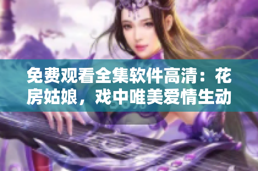 免费观看全集软件高清：花房姑娘，戏中唯美爱情生动呈现！